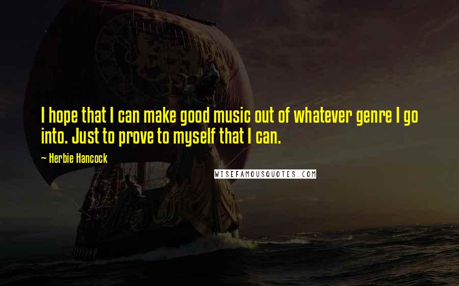 Herbie Hancock Quotes: I hope that I can make good music out of whatever genre I go into. Just to prove to myself that I can.