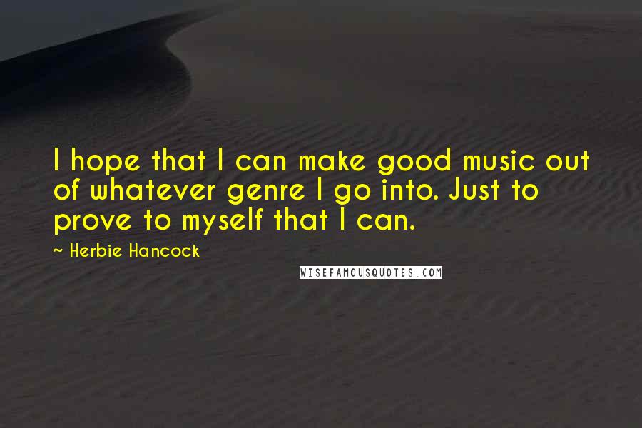 Herbie Hancock Quotes: I hope that I can make good music out of whatever genre I go into. Just to prove to myself that I can.