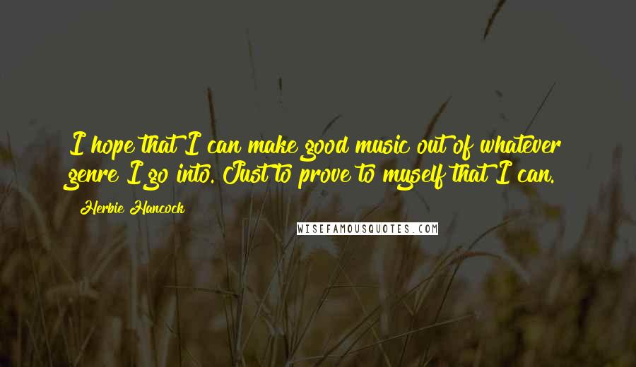 Herbie Hancock Quotes: I hope that I can make good music out of whatever genre I go into. Just to prove to myself that I can.