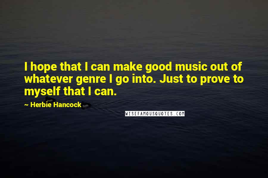 Herbie Hancock Quotes: I hope that I can make good music out of whatever genre I go into. Just to prove to myself that I can.