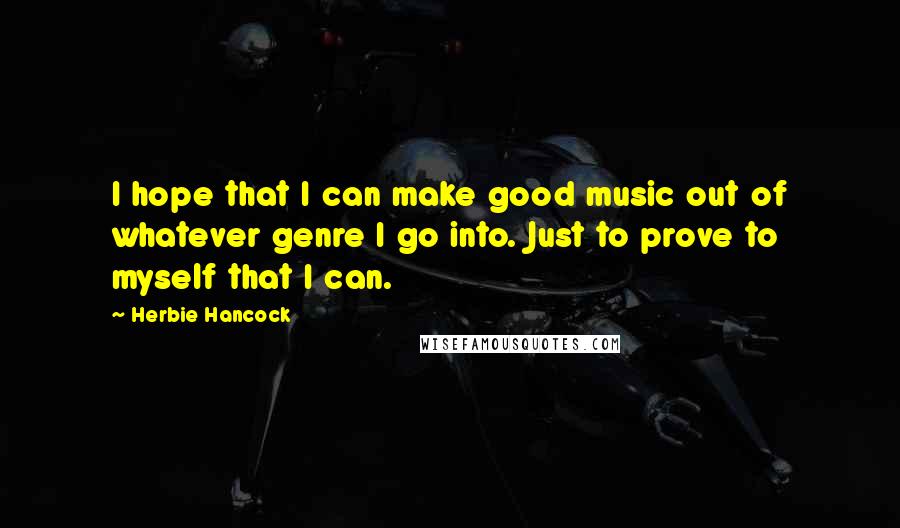 Herbie Hancock Quotes: I hope that I can make good music out of whatever genre I go into. Just to prove to myself that I can.