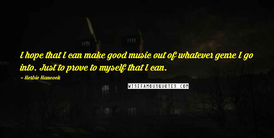 Herbie Hancock Quotes: I hope that I can make good music out of whatever genre I go into. Just to prove to myself that I can.