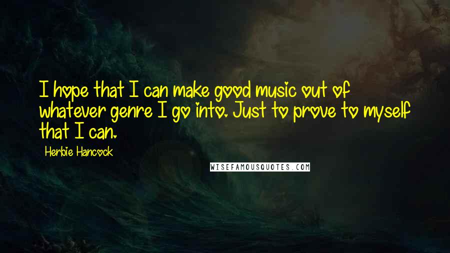 Herbie Hancock Quotes: I hope that I can make good music out of whatever genre I go into. Just to prove to myself that I can.