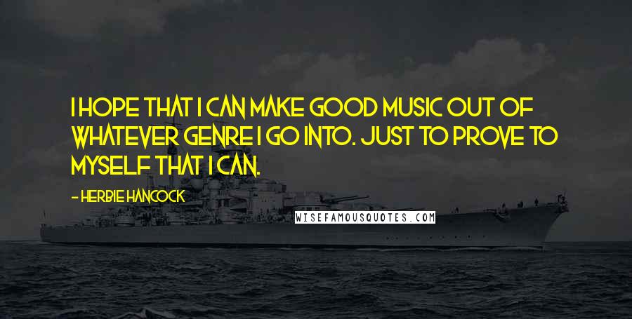 Herbie Hancock Quotes: I hope that I can make good music out of whatever genre I go into. Just to prove to myself that I can.