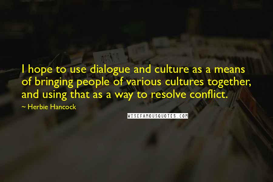 Herbie Hancock Quotes: I hope to use dialogue and culture as a means of bringing people of various cultures together, and using that as a way to resolve conflict.