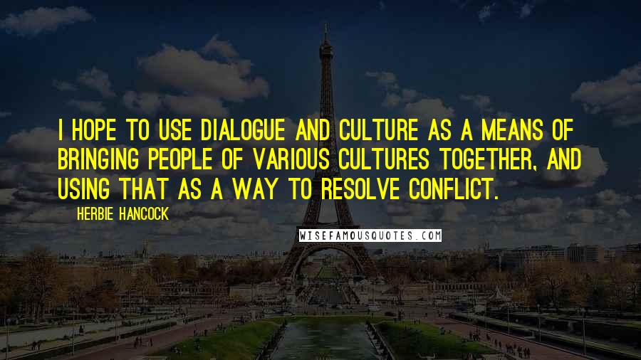 Herbie Hancock Quotes: I hope to use dialogue and culture as a means of bringing people of various cultures together, and using that as a way to resolve conflict.