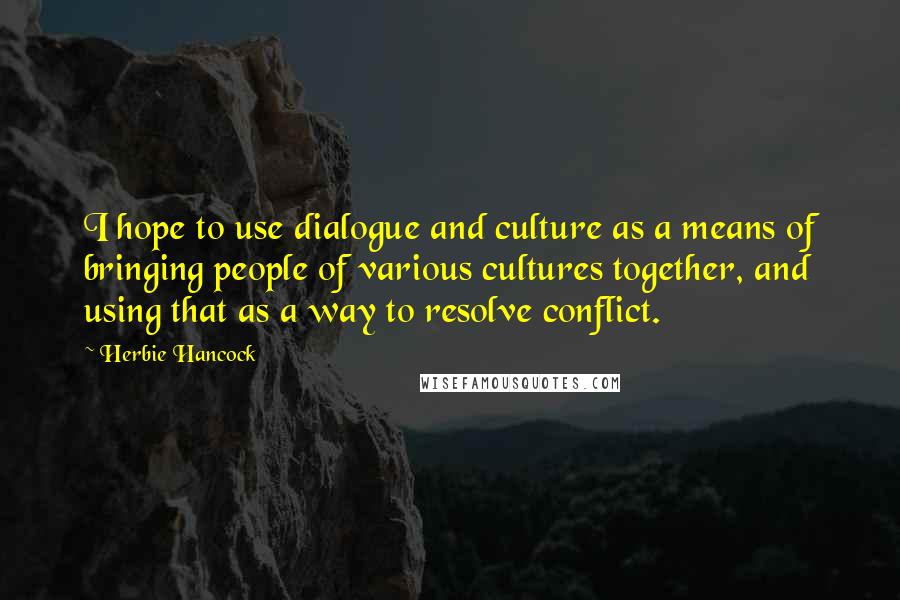 Herbie Hancock Quotes: I hope to use dialogue and culture as a means of bringing people of various cultures together, and using that as a way to resolve conflict.