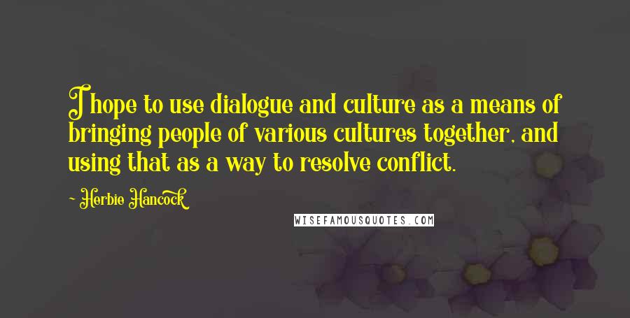 Herbie Hancock Quotes: I hope to use dialogue and culture as a means of bringing people of various cultures together, and using that as a way to resolve conflict.