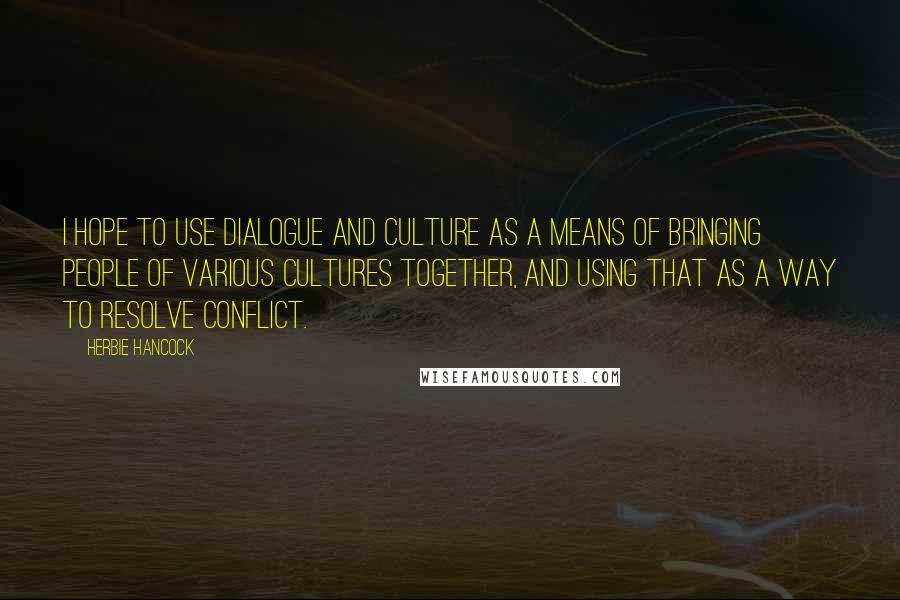 Herbie Hancock Quotes: I hope to use dialogue and culture as a means of bringing people of various cultures together, and using that as a way to resolve conflict.