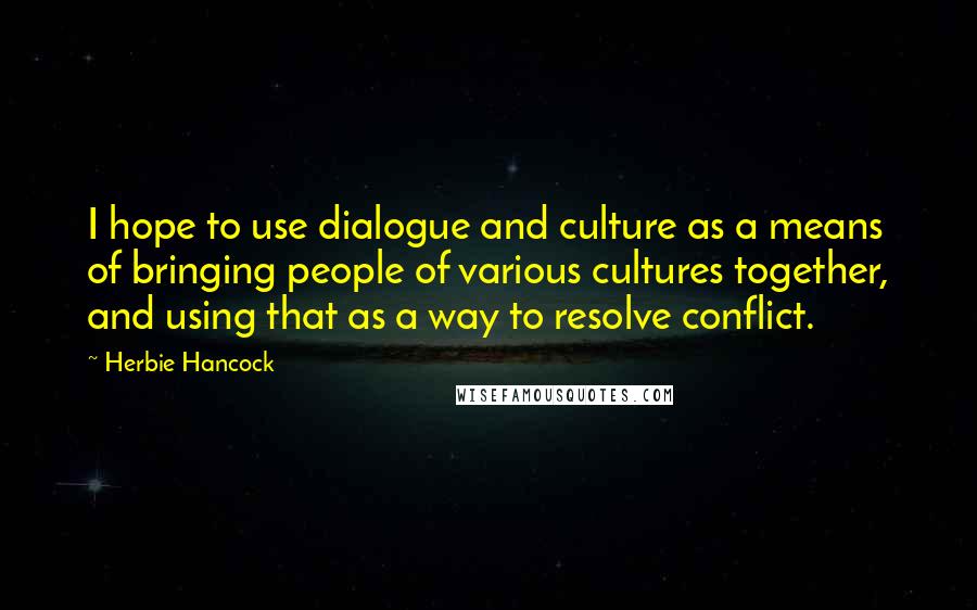 Herbie Hancock Quotes: I hope to use dialogue and culture as a means of bringing people of various cultures together, and using that as a way to resolve conflict.