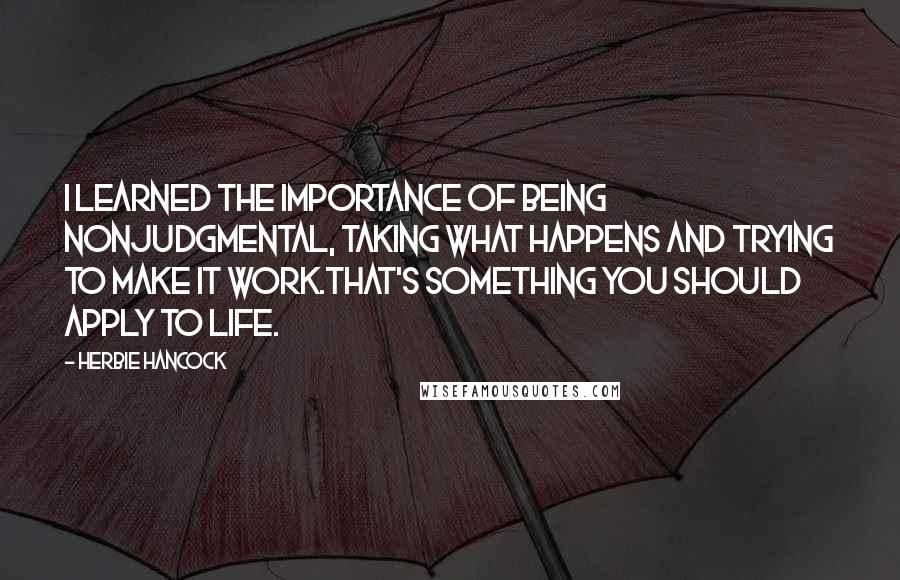 Herbie Hancock Quotes: I learned the importance of being nonjudgmental, taking what happens and trying to make it work.That's something you should apply to life.