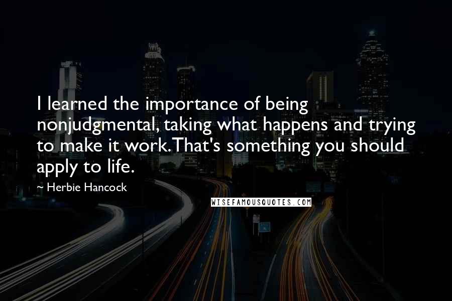 Herbie Hancock Quotes: I learned the importance of being nonjudgmental, taking what happens and trying to make it work.That's something you should apply to life.