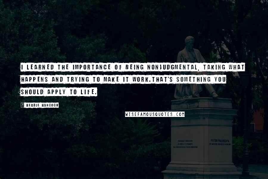 Herbie Hancock Quotes: I learned the importance of being nonjudgmental, taking what happens and trying to make it work.That's something you should apply to life.