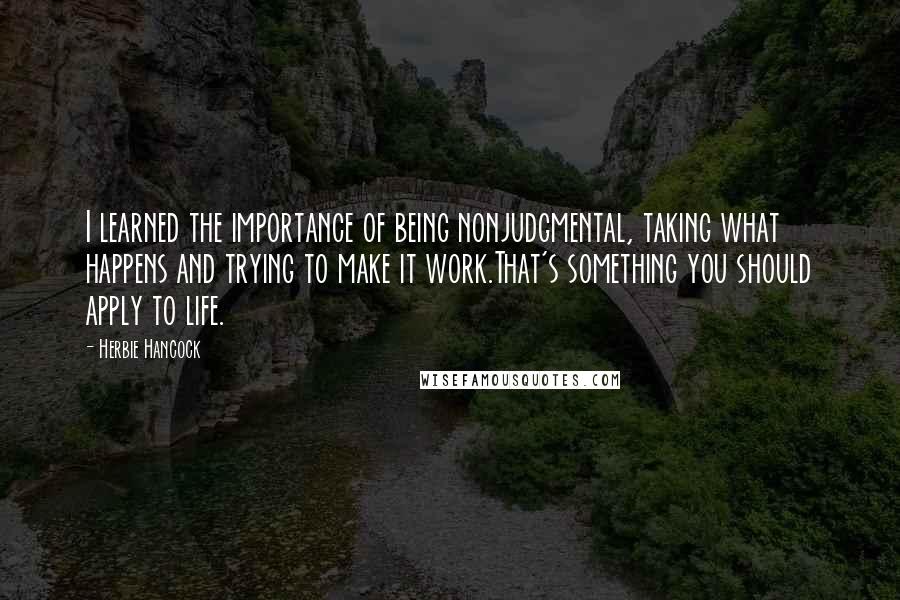 Herbie Hancock Quotes: I learned the importance of being nonjudgmental, taking what happens and trying to make it work.That's something you should apply to life.