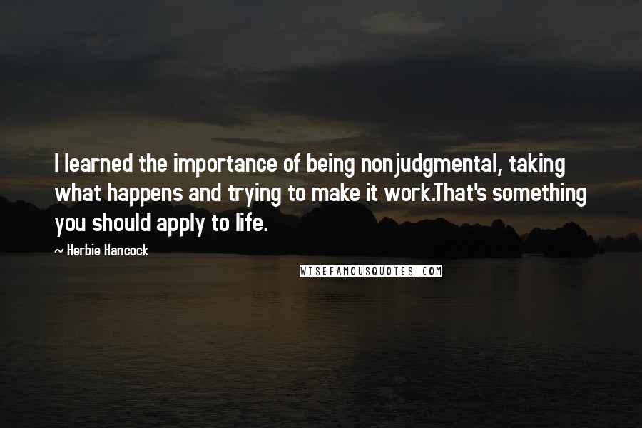 Herbie Hancock Quotes: I learned the importance of being nonjudgmental, taking what happens and trying to make it work.That's something you should apply to life.