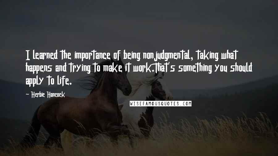 Herbie Hancock Quotes: I learned the importance of being nonjudgmental, taking what happens and trying to make it work.That's something you should apply to life.