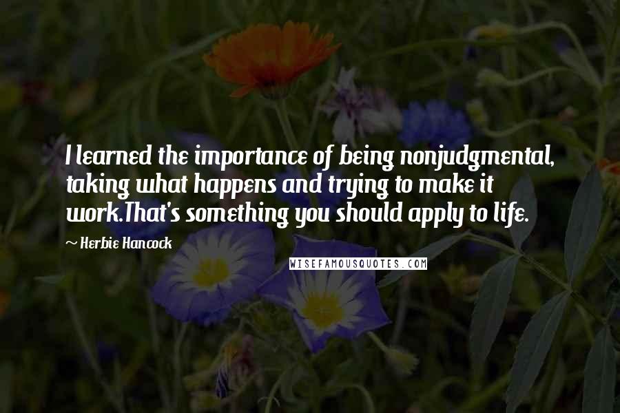 Herbie Hancock Quotes: I learned the importance of being nonjudgmental, taking what happens and trying to make it work.That's something you should apply to life.