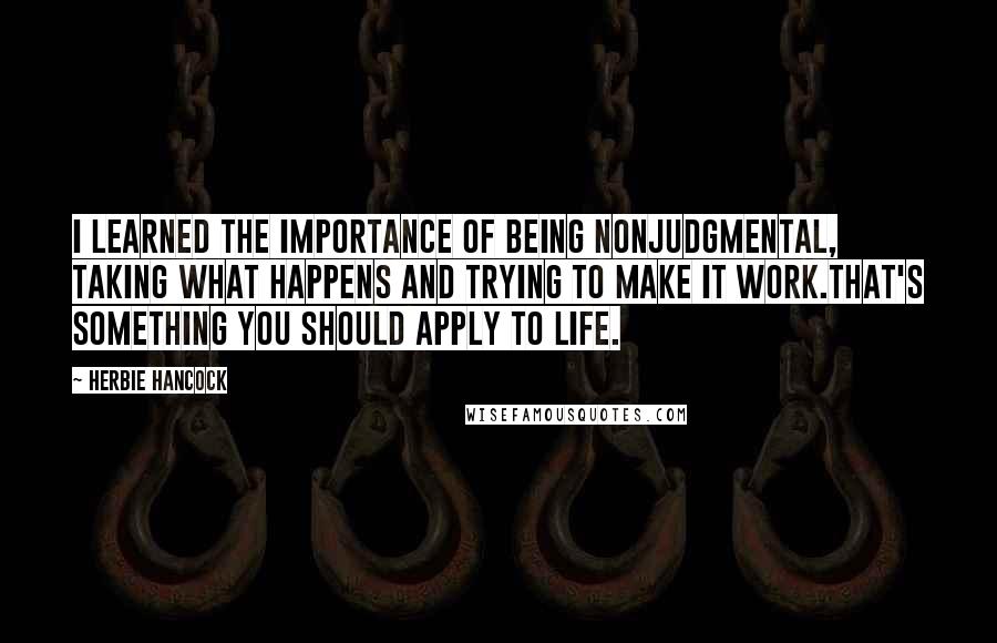 Herbie Hancock Quotes: I learned the importance of being nonjudgmental, taking what happens and trying to make it work.That's something you should apply to life.