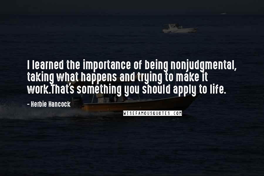 Herbie Hancock Quotes: I learned the importance of being nonjudgmental, taking what happens and trying to make it work.That's something you should apply to life.