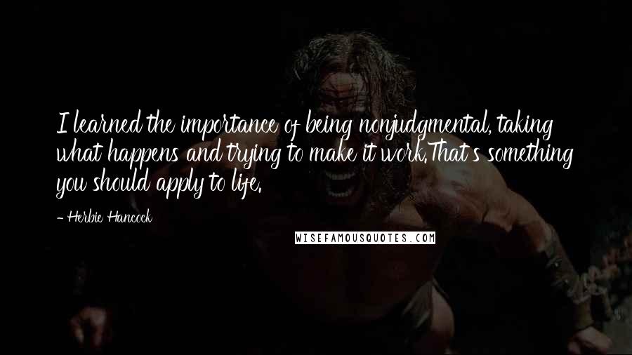 Herbie Hancock Quotes: I learned the importance of being nonjudgmental, taking what happens and trying to make it work.That's something you should apply to life.