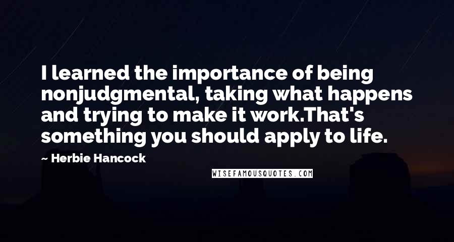 Herbie Hancock Quotes: I learned the importance of being nonjudgmental, taking what happens and trying to make it work.That's something you should apply to life.