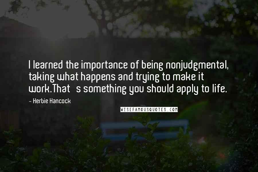 Herbie Hancock Quotes: I learned the importance of being nonjudgmental, taking what happens and trying to make it work.That's something you should apply to life.