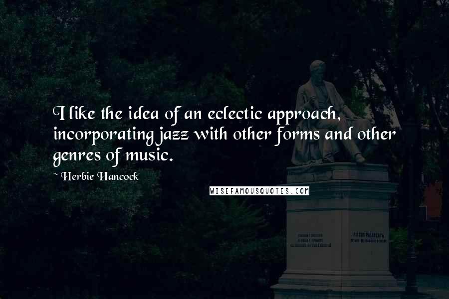 Herbie Hancock Quotes: I like the idea of an eclectic approach, incorporating jazz with other forms and other genres of music.