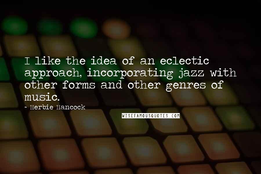 Herbie Hancock Quotes: I like the idea of an eclectic approach, incorporating jazz with other forms and other genres of music.