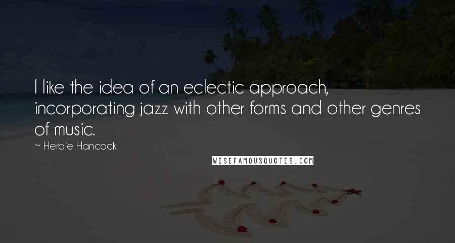 Herbie Hancock Quotes: I like the idea of an eclectic approach, incorporating jazz with other forms and other genres of music.