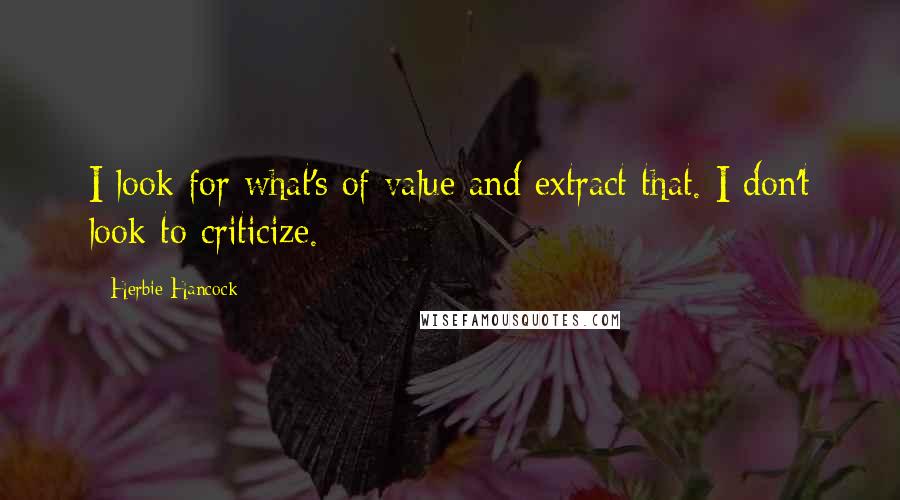 Herbie Hancock Quotes: I look for what's of value and extract that. I don't look to criticize.