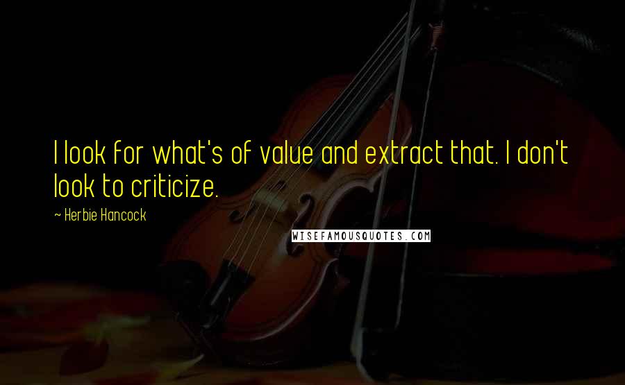 Herbie Hancock Quotes: I look for what's of value and extract that. I don't look to criticize.