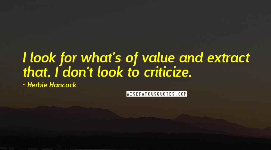 Herbie Hancock Quotes: I look for what's of value and extract that. I don't look to criticize.