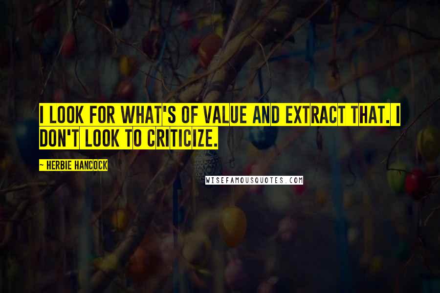 Herbie Hancock Quotes: I look for what's of value and extract that. I don't look to criticize.