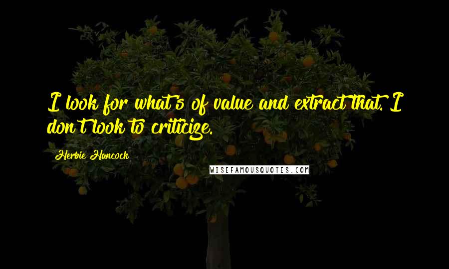 Herbie Hancock Quotes: I look for what's of value and extract that. I don't look to criticize.