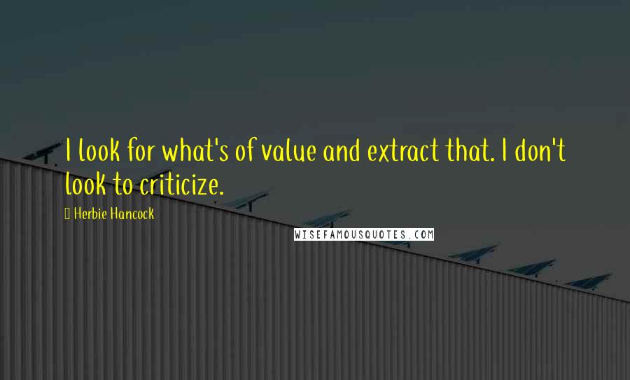 Herbie Hancock Quotes: I look for what's of value and extract that. I don't look to criticize.