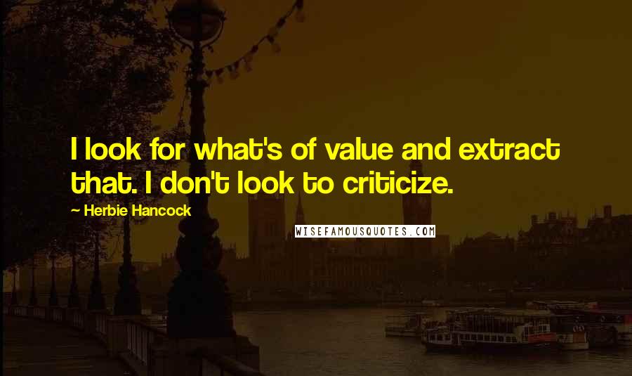 Herbie Hancock Quotes: I look for what's of value and extract that. I don't look to criticize.