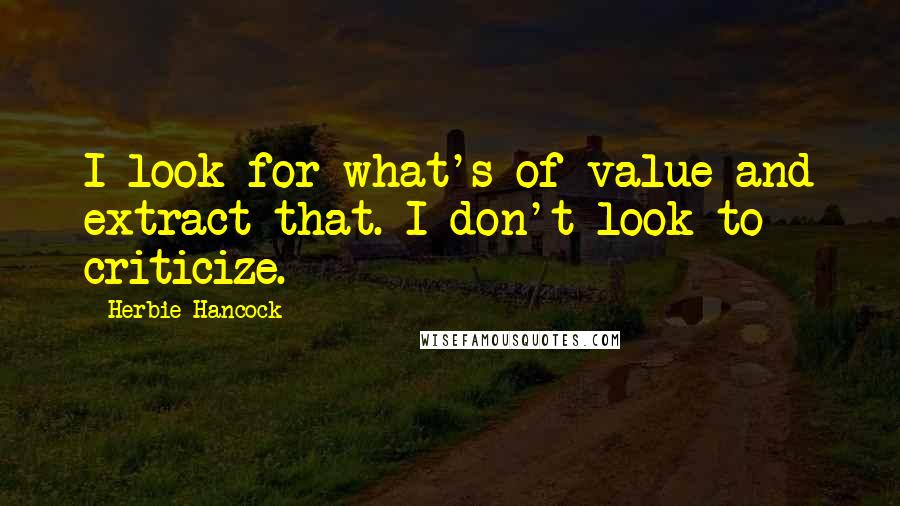 Herbie Hancock Quotes: I look for what's of value and extract that. I don't look to criticize.