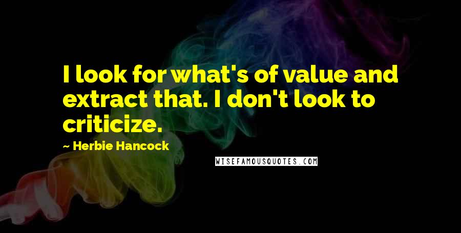 Herbie Hancock Quotes: I look for what's of value and extract that. I don't look to criticize.