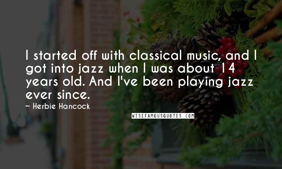 Herbie Hancock Quotes: I started off with classical music, and I got into jazz when I was about 14 years old. And I've been playing jazz ever since.