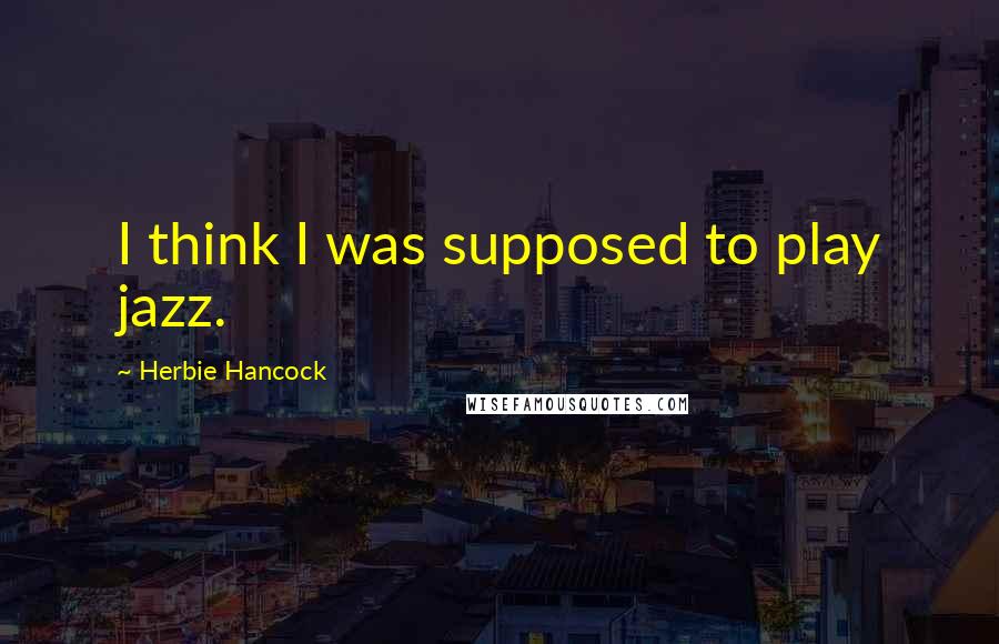 Herbie Hancock Quotes: I think I was supposed to play jazz.