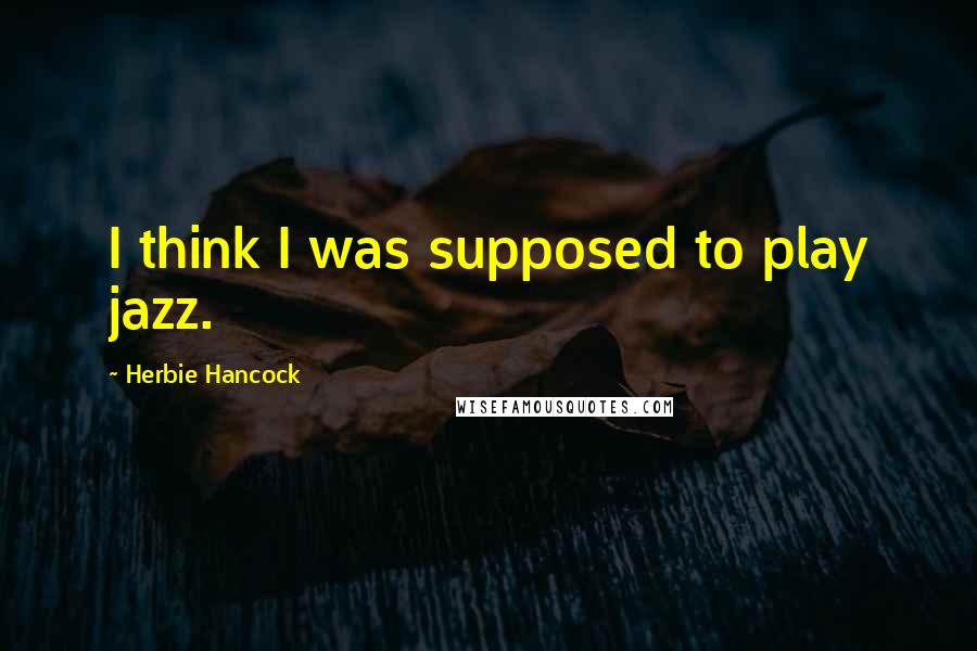 Herbie Hancock Quotes: I think I was supposed to play jazz.