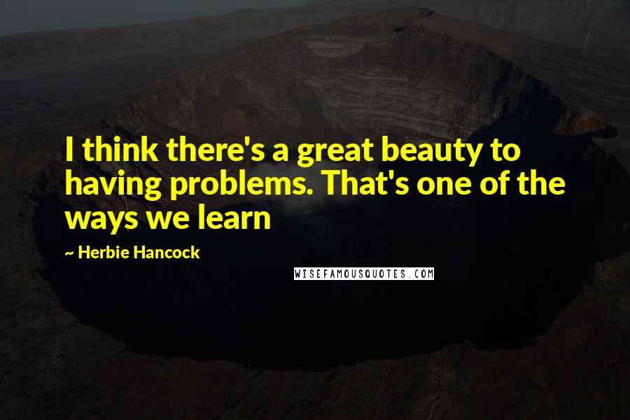 Herbie Hancock Quotes: I think there's a great beauty to having problems. That's one of the ways we learn
