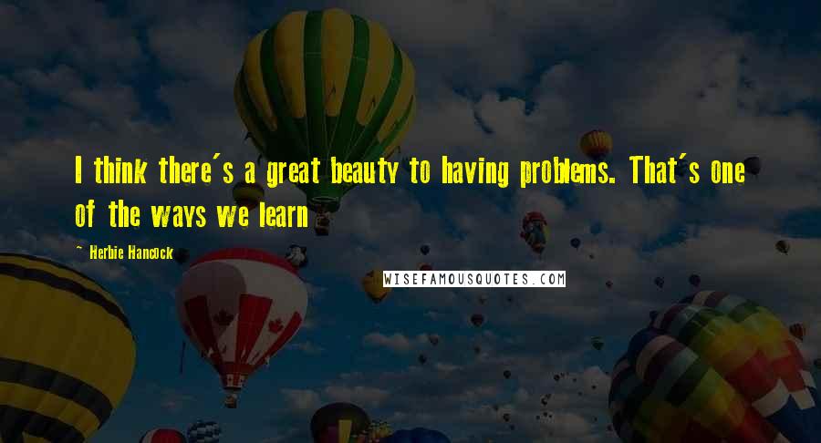 Herbie Hancock Quotes: I think there's a great beauty to having problems. That's one of the ways we learn