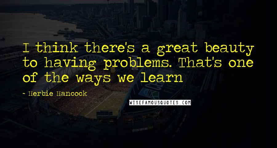 Herbie Hancock Quotes: I think there's a great beauty to having problems. That's one of the ways we learn