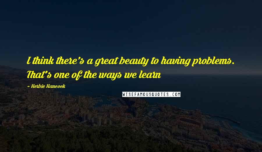 Herbie Hancock Quotes: I think there's a great beauty to having problems. That's one of the ways we learn