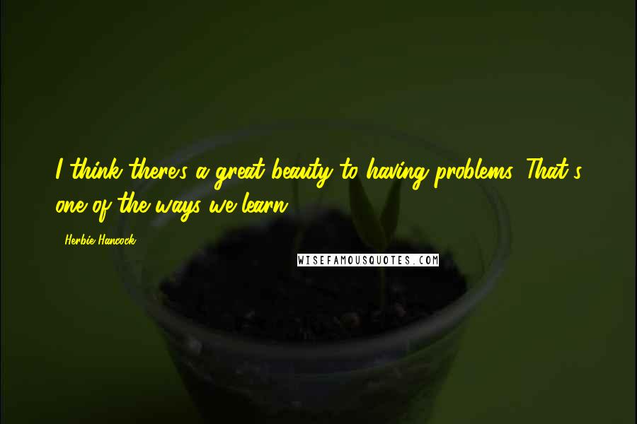 Herbie Hancock Quotes: I think there's a great beauty to having problems. That's one of the ways we learn