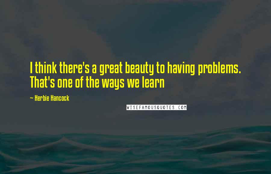 Herbie Hancock Quotes: I think there's a great beauty to having problems. That's one of the ways we learn