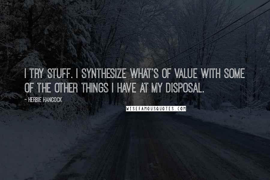 Herbie Hancock Quotes: I try stuff. I synthesize what's of value with some of the other things I have at my disposal.