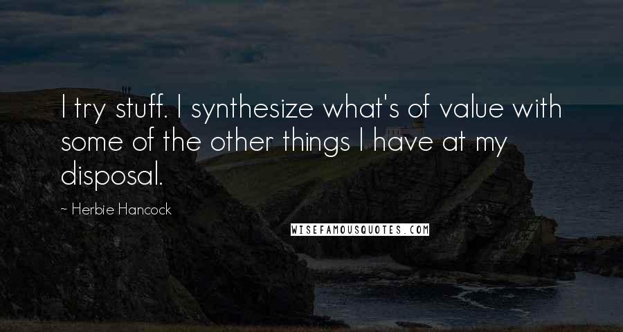 Herbie Hancock Quotes: I try stuff. I synthesize what's of value with some of the other things I have at my disposal.