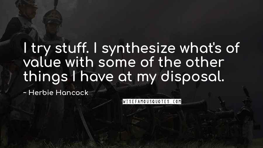 Herbie Hancock Quotes: I try stuff. I synthesize what's of value with some of the other things I have at my disposal.